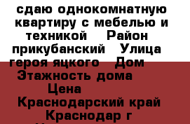 сдаю однокомнатную квартиру,с мебелью и техникой. › Район ­ прикубанский › Улица ­ героя яцкого › Дом ­ 6 › Этажность дома ­ 13 › Цена ­ 15 000 - Краснодарский край, Краснодар г. Недвижимость » Квартиры аренда   
